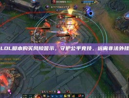 LOL脚本购买风险警示，守护公平竞技，远离非法外挂