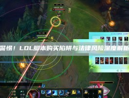 警惕！LOL脚本购买陷阱与法律风险深度解析