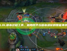 LOL脚本迁移工具，破局跨平台脚本适配的智能革命