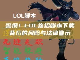 警惕！LOL连招脚本下载背后的风险与法律警示