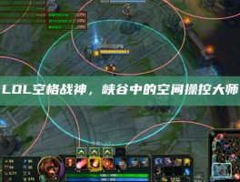 LOL空格战神，峡谷中的空间操控大师