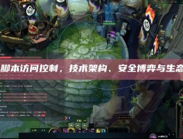 LOL脚本访问控制，技术架构、安全博弈与生态治理
