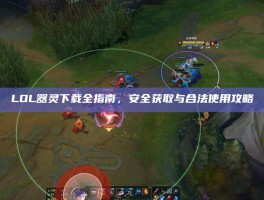 LOL器灵下载全指南，安全获取与合法使用攻略