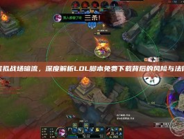 警惕虚拟战场暗流，深度解析LOL脚本免费下载背后的风险与法律红线