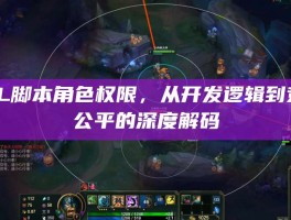 LOL脚本角色权限，从开发逻辑到竞技公平的深度解码