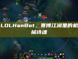 LOLHanBot，赛博江湖里的机械诗魂